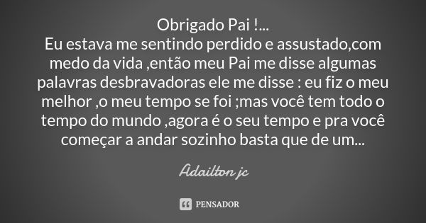 Obrigado Pai !... Eu estava me sentindo perdido e assustado,com medo da vida ,então meu Pai me disse algumas palavras desbravadoras ele me disse : eu fiz o meu ... Frase de Adailton jc.