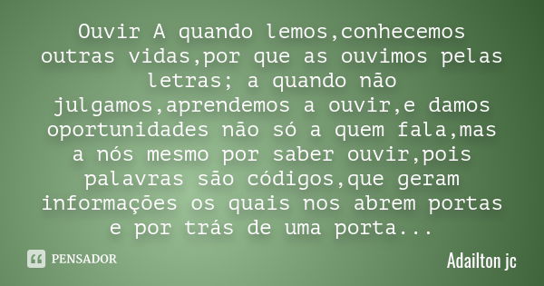 Ouvir A quando lemos ,conhecemos outras vidas ,por que as ouvimos pelas letras; a quando não julgamos ,aprendemos a ouvir ,e damos oportunidades não só a quem f... Frase de Adailton jc.