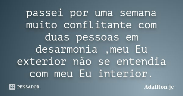 passei por uma semana muito conflitante com duas pessoas em desarmonia ,meu Eu exterior não se entendia com meu Eu interior.... Frase de Adailton jc.