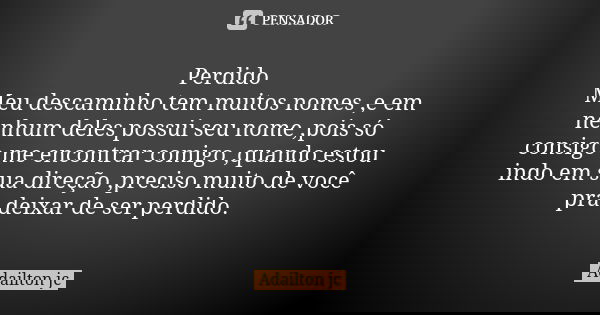 Perdido Meu descaminho tem muitos nomes ,e em nenhum deles possui seu nome ,pois só consigo me encontrar comigo ,quando estou indo em sua direção ,preciso muito... Frase de Adailton jc.