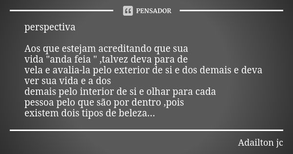 perspectiva Aos que estejam acreditando que sua vida "anda feia " ,talvez deva para de vela e avalia-la pelo exterior de si e dos demais e deva ver su... Frase de Adailton jc.