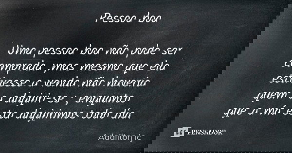 Pessoa boa Uma pessoa boa não pode ser comprada ;mas mesmo que ela estivesse a venda não haveria quem a adquiri-se ; enquanto que a má esta adquirimos todo dia.... Frase de Adailton jc.
