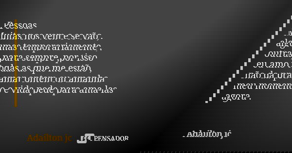 Pessoas Muitas nos vem e se vão , algumas temporariamente , outras para sempre ,por isso eu amo todas as que me estão , não da pra amar ontem ou amanha meu mome... Frase de Adailton jc.