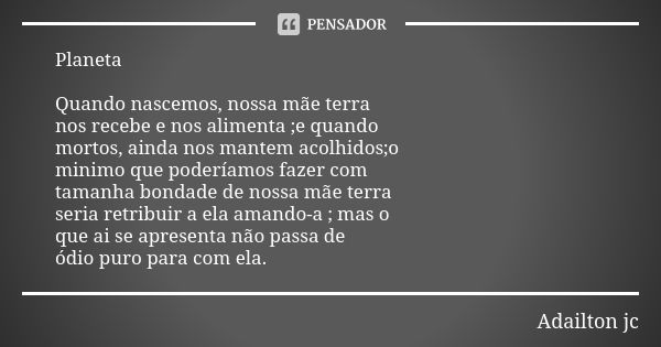 Planeta Quando nascemos, nossa mãe terra
nos recebe e nos alimenta ;e quando
mortos, ainda nos mantem acolhidos;o
minimo que poderíamos fazer com
tamanha bondad... Frase de Adailton jc.