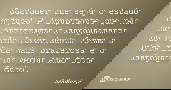 Qualquer que seja o estado conjugal é importante que não se interrompa o conjugamento do verbo fazer,desta forma a vida fica mais prazerosa e o conjugar do verb... Frase de Adailton jc.