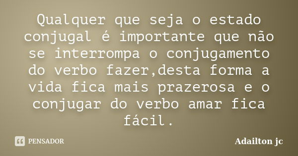 Qualquer que seja o estado conjugal é importante que não se interrompa o conjugamento do verbo fazer,desta forma a vida fica mais prazerosa e o conjugar do verb... Frase de Adailton jc.