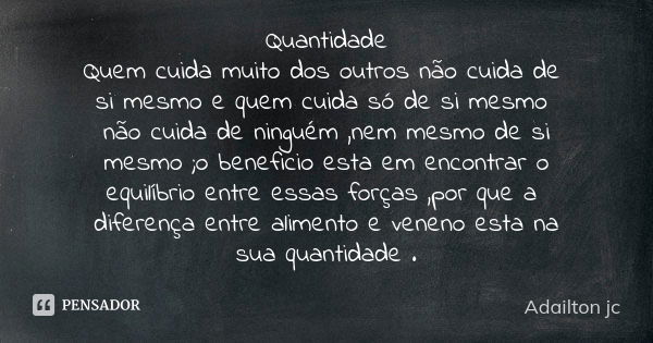 Quantidade Quem cuida muito dos outros não cuida de si mesmo e quem cuida só de si mesmo não cuida de ninguém ,nem mesmo de si mesmo ;o beneficio esta em encont... Frase de Adailton jc.