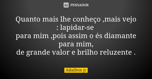 Quanto mais lhe conheço ,mais vejo : lapidar-se para mim ,pois assim o és diamante para mim, de grande valor e brilho reluzente .... Frase de Adailton jc.