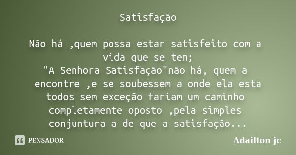 Satisfação Não há ,quem possa estar satisfeito com a vida que se tem; "A Senhora Satisfação"não há, quem a encontre ,e se soubessem a onde ela esta to... Frase de Adailton jc.