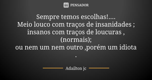 Sempre temos escolhas!.... Meio louco com traços de insanidades ; insanos com traços de loucuras ,(normais); ou nem um nem outro ,porém um idiota .... Frase de Adailton jc.