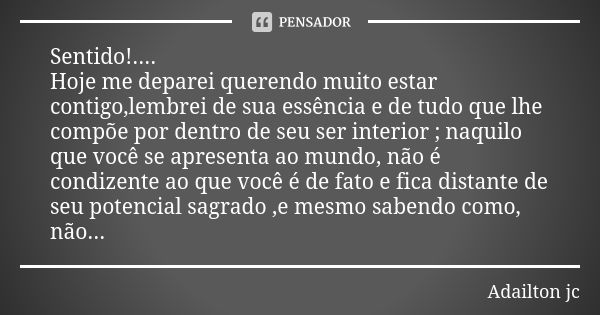 Sentido!.... Hoje me deparei querendo muito estar contigo,lembrei de sua essência e de tudo que lhe compõe por dentro de seu ser interior ; naquilo que você se ... Frase de Adailton jc.