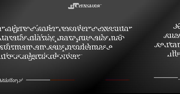 Ser alegre é saber resolver e executar suas tarefas diárias, para que elas não se transformem em seus problemas e lhe tire a alegria de viver.... Frase de Adailton jc.