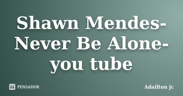 Shawn Mendes-Never Be Alone- you tube... Frase de Adailton jc.