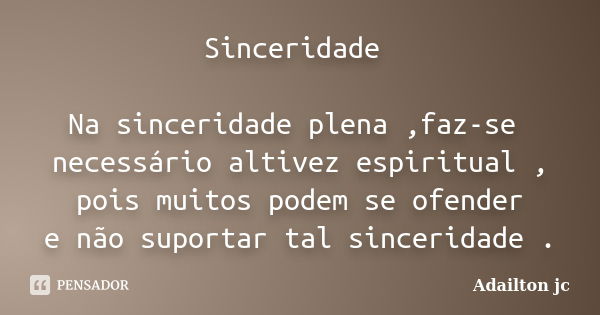 Sinceridade Na sinceridade plena ,faz-se necessário altivez espiritual , pois muitos podem se ofender e não suportar tal sinceridade .... Frase de Adailton jc.