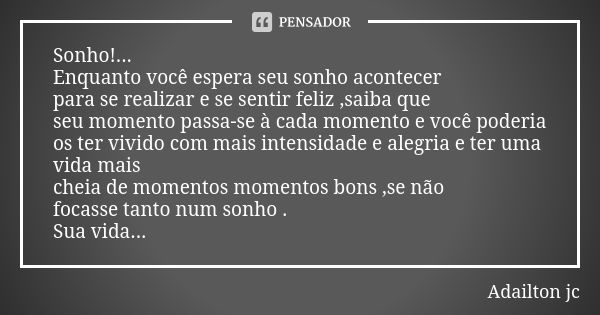 Sonho!... Enquanto você espera seu sonho acontecer para se realizar e se sentir feliz ,saiba que seu momento passa-se à cada momento e você poderia os ter vivid... Frase de Adailton jc.