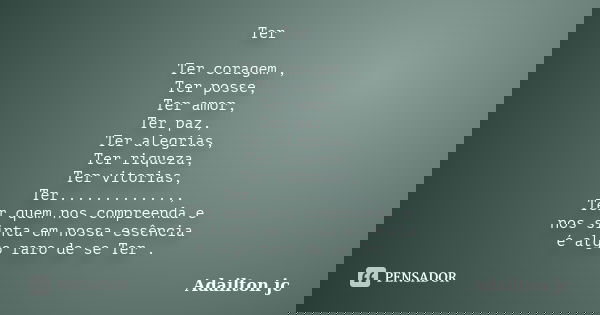 Ter Ter coragem , Ter posse, Ter amor, Ter paz, Ter alegrias, Ter riqueza, Ter vitorias, Ter............., Ter quem nos compreenda e nos sinta em nossa essência... Frase de Adailton jc.