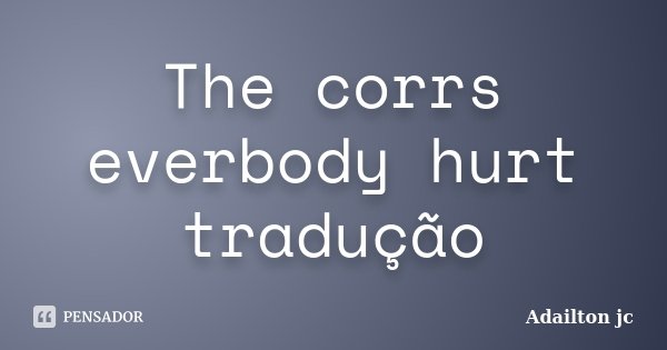 The corrs everbody hurt tradução... Frase de Adailton jc.