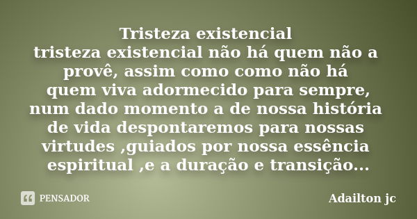 Tristeza existencial tristeza existencial não há quem não a provê, assim como como não há quem viva adormecido para sempre, num dado momento a de nossa história... Frase de Adailton jc.