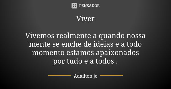 Viver Vivemos realmente a quando nossa mente se enche de ideias e a todo momento estamos apaixonados por tudo e a todos .... Frase de Adailton jc.