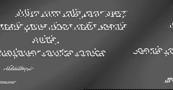 Vivo um dia por vez, mais que isso não seria vida , seria qualquer outra coisa.... Frase de Adailton jc.