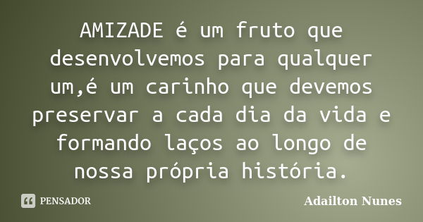 AMIZADE é um fruto que desenvolvemos para qualquer um,é um carinho que devemos preservar a cada dia da vida e formando laços ao longo de nossa própria história.... Frase de Adailton Nunes.