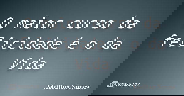 O maior curso da felicidade é o da Vida... Frase de Adailton Nunes.