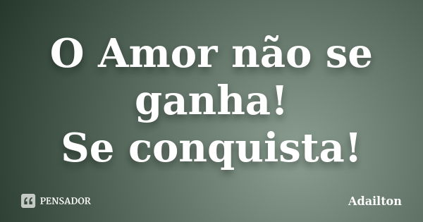 O Amor não se ganha! Se conquista!... Frase de Adailton.