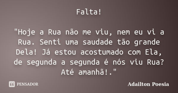 Falta! "Hoje a Rua não me viu, nem eu vi a Rua. Senti uma saudade tão grande Dela! Já estou acostumado com Ela, de segunda a segunda é nós viu Rua? Até ama... Frase de Adailton Poesia.