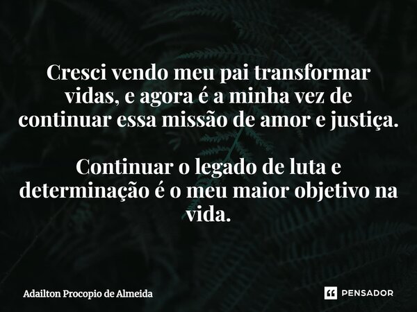 ⁠Cresci vendo meu pai transformar vidas, e agora é a minha vez de continuar essa missão de amor e justiça. Continuar o legado de luta e determinação é o meu mai... Frase de Adailton Procópio de Almeida.