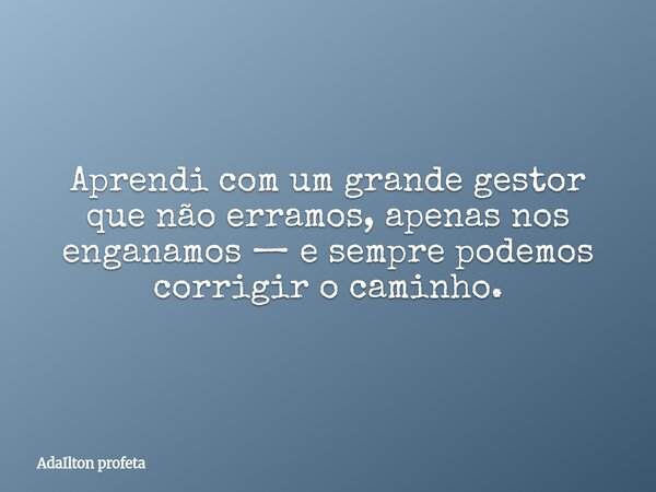 Aprendi com um grande gestor que não erramos, apenas nos enganamos — e sempre podemos corrigir o caminho.... Frase de AdaIlton profeta.