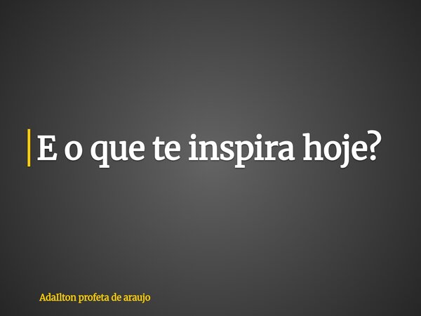 E o que te inspira hoje?⁠... Frase de AdaIlton profeta de araujo.