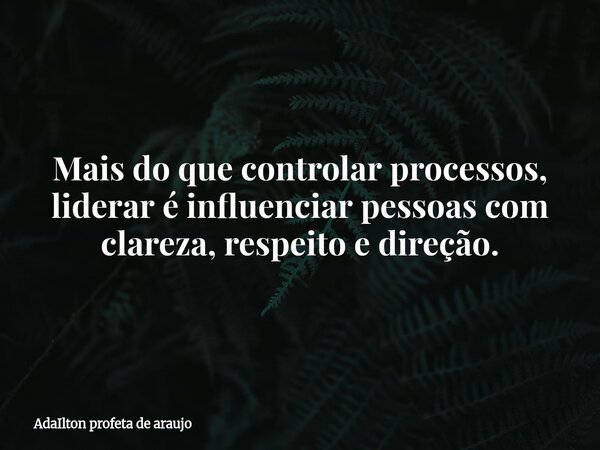 Mais do que controlar processos, liderar é influenciar pessoas com clareza, respeito e direção.... Frase de AdaIlton profeta de araujo.