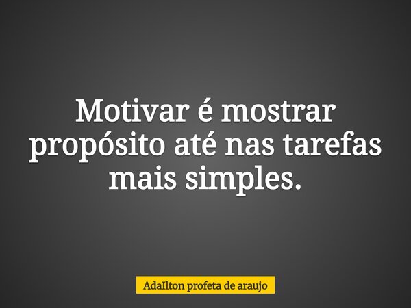 Motivar é mostrar propósito até nas tarefas mais simples.... Frase de AdaIlton profeta de araujo.