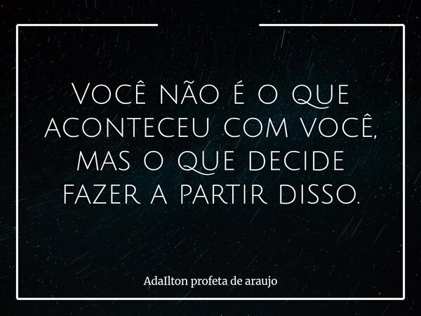 Você não é o que aconteceu com você, mas o que decide fazer a partir disso.... Frase de AdaIlton profeta de araujo.