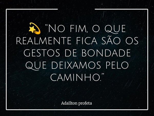 💫 “No fim, o que realmente fica são os gestos de bondade que deixamos pelo caminho.”... Frase de AdaIlton profeta.