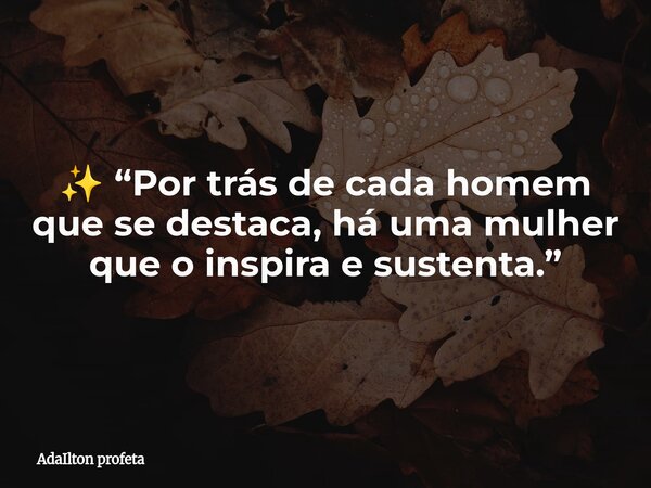 ✨ “Por trás de cada homem que se destaca, há uma mulher que o inspira e sustenta.”... Frase de AdaIlton profeta.