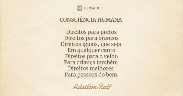 CONSCIÊNCIA HUMANA Direitos para pretos Direitos para brancos Direitos iguais, que seja Em qualquer canto Direitos para o velho Para criança também Direitos mel... Frase de Adailton Ralf.