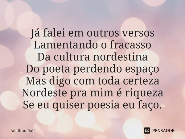⁠Já falei em outros versos
Lamentando o fracasso
Da cultura nordestina
Do poeta perdendo espaço
Mas digo com toda certeza
Nordeste pra mim é riqueza
Se eu quise... Frase de Adailton Ralf.