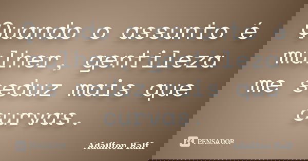 Quando o assunto é mulher, gentileza me seduz mais que curvas.... Frase de Adailton Ralf.