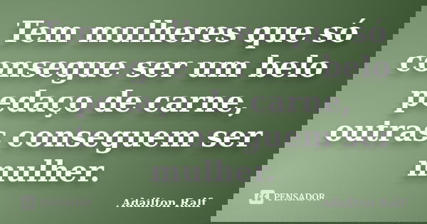 Tem mulheres que só consegue ser um belo pedaço de carne, outras conseguem ser mulher.... Frase de Adailton Ralf.