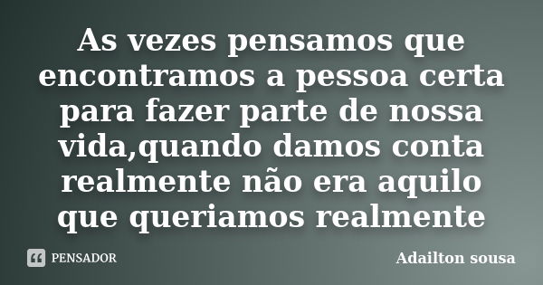 As vezes pensamos que encontramos a pessoa certa para fazer parte de nossa vida,quando damos conta realmente não era aquilo que queriamos realmente... Frase de Adailton sousa.