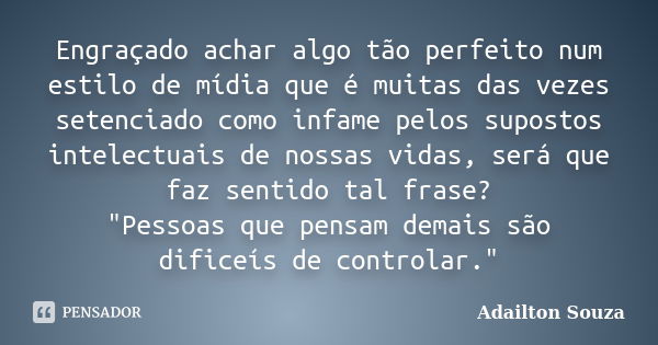 Engraçado achar algo tão perfeito num estilo de mídia que é muitas das vezes setenciado como infame pelos supostos intelectuais de nossas vidas, será que faz se... Frase de Adailton Souza.