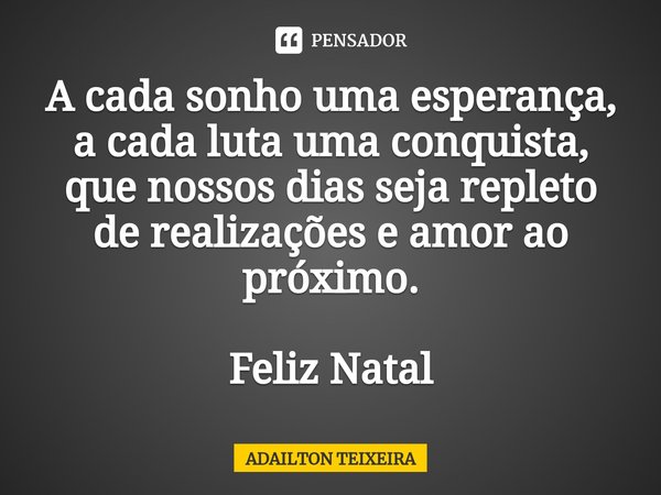 ⁠A cada sonho uma esperança, a cada luta uma conquista, que nossos dias seja repleto de realizações e amor ao próximo. Feliz Natal... Frase de ADAILTON TEIXEIRA.