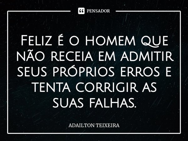 ⁠Feliz é o homem que não receia em admitir seus próprios erros e tenta corrigir as suas falhas.... Frase de ADAILTON TEIXEIRA.