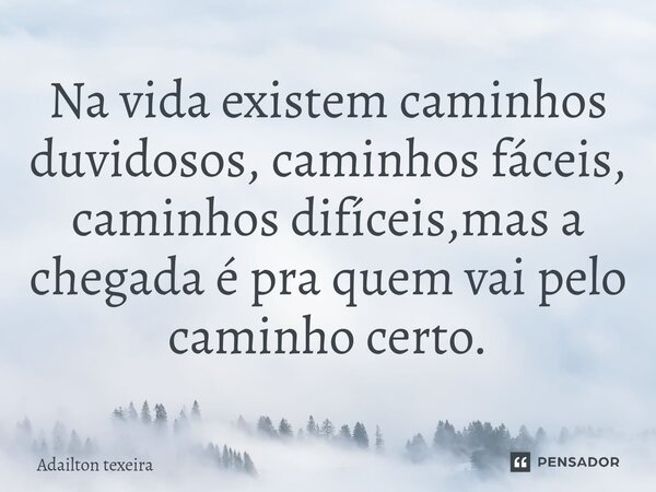 ⁠Na vida existem caminhos duvidosos, caminhos fáceis, caminhos difíceis,mas a chegada é pra quem vai pelo caminho certo.... Frase de Adailton texeira.