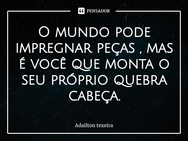 ⁠O mundo pode impregnar peças , mas é você que monta o seu próprio quebra cabeça.... Frase de Adailton texeira.