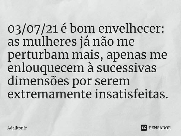 ⁠03/07/21 é bom envelhecer: as mulheres já não me perturbam mais, apenas me enlouquecem à sucessivas dimensões por serem extremamente insatisfeitas.... Frase de adailtonjc.