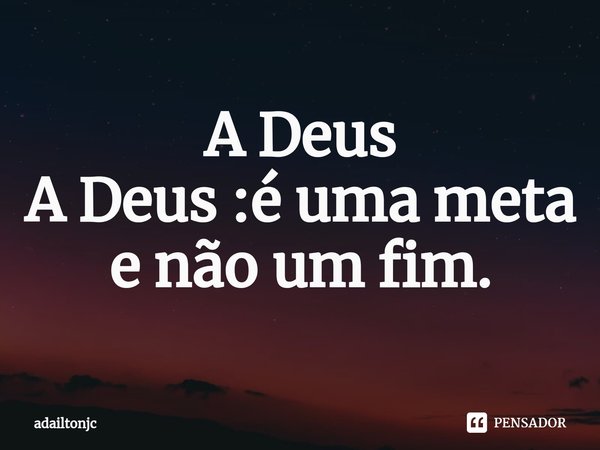 ⁠A Deus
A Deus :é uma meta e não um fim.... Frase de adailtonjc.