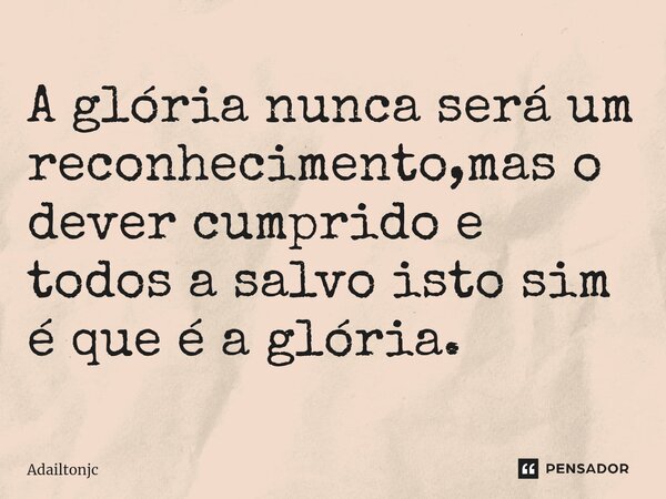 ⁠A glória nunca será um reconhecimento,mas o dever cumprido e todos a salvo isto sim é que é a glória.... Frase de adailtonjc.