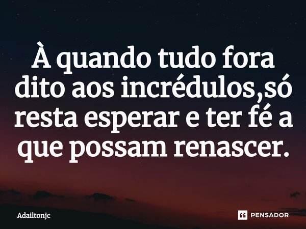 À quando tudo fora dito aos incrédulos,só resta esperar e ter fé a que possam renascer.⁠... Frase de adailtonjc.